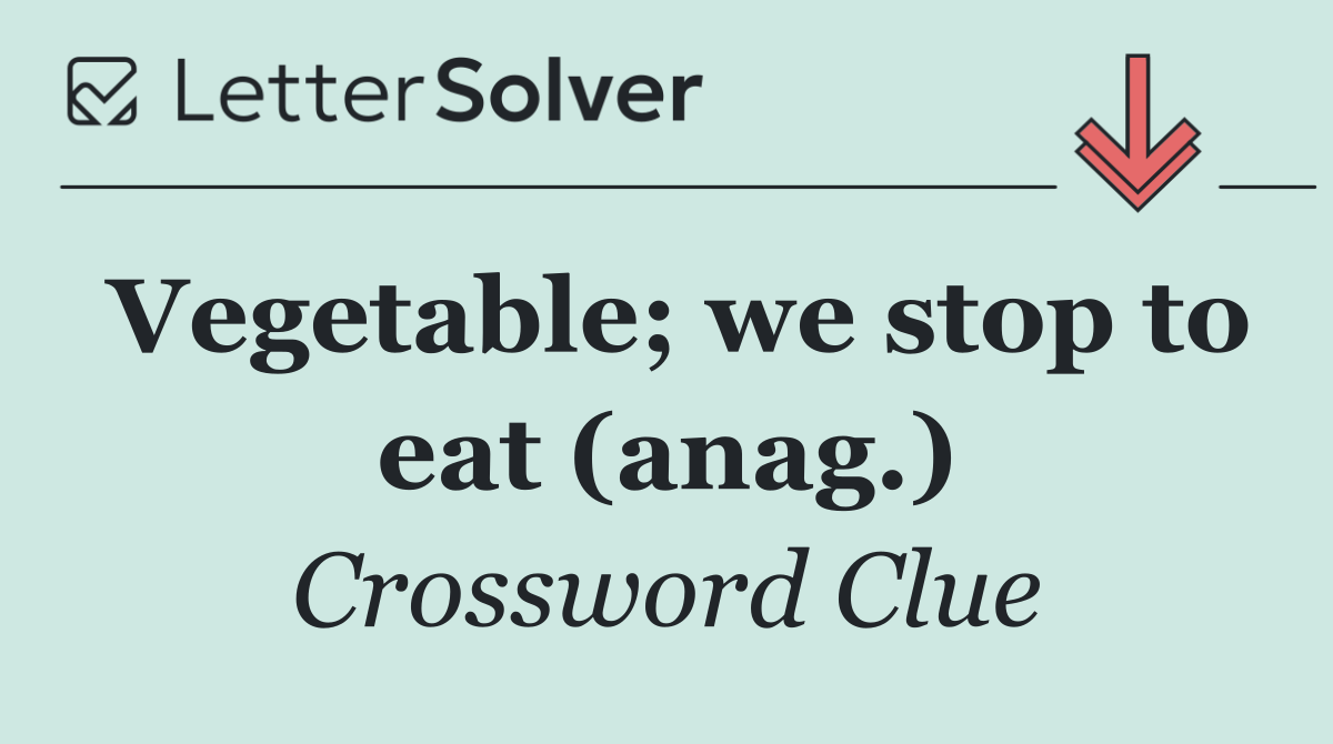 Vegetable; we stop to eat (anag.)