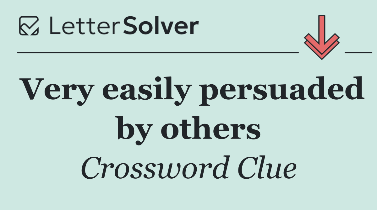 Very easily persuaded by others