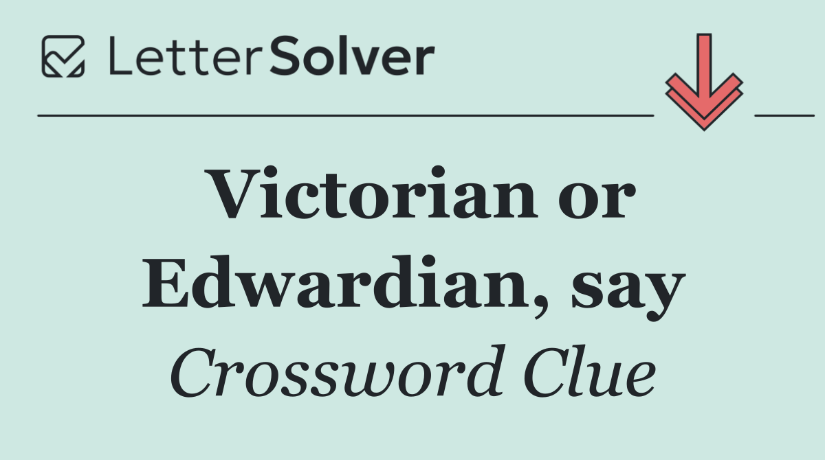Victorian or Edwardian, say