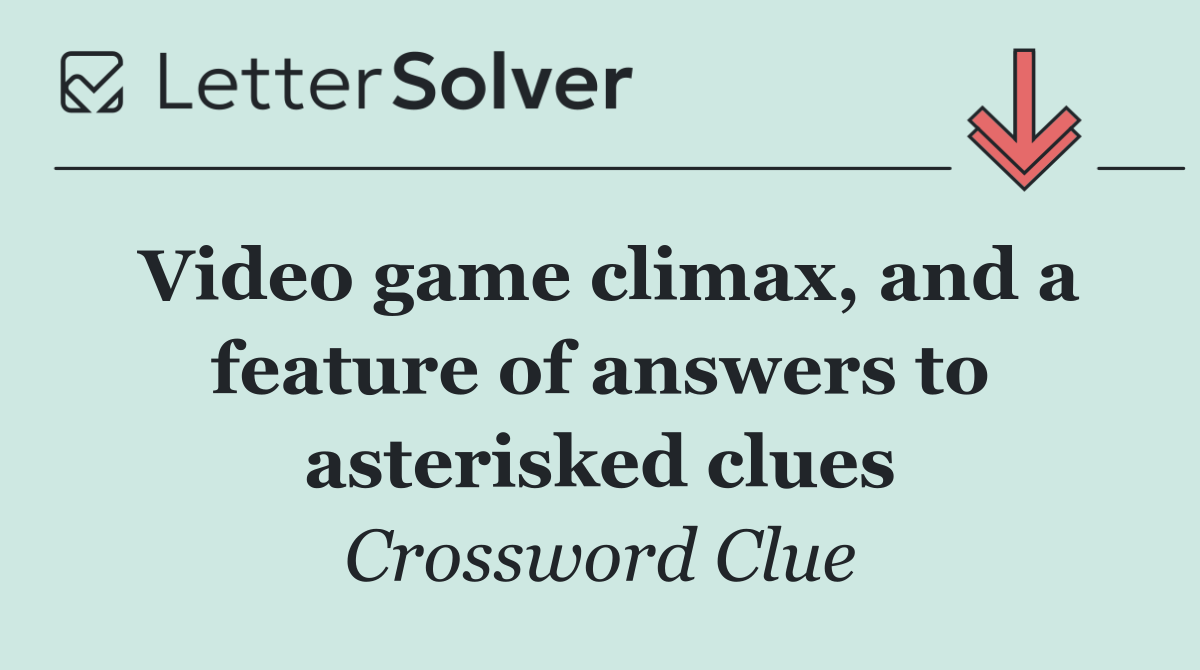 Video game climax, and a feature of answers to asterisked clues