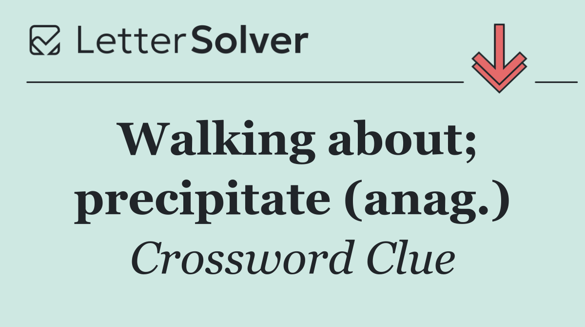 Walking about; precipitate (anag.)