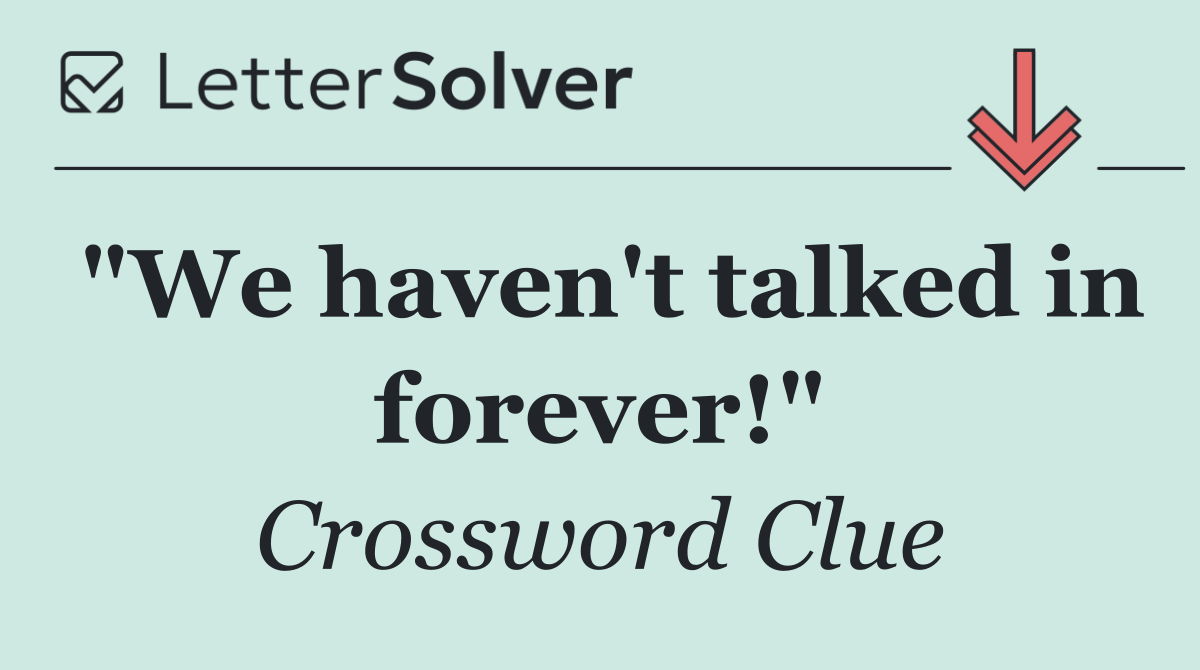 "We haven't talked in forever!"