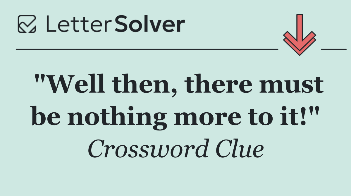 "Well then, there must be nothing more to it!"