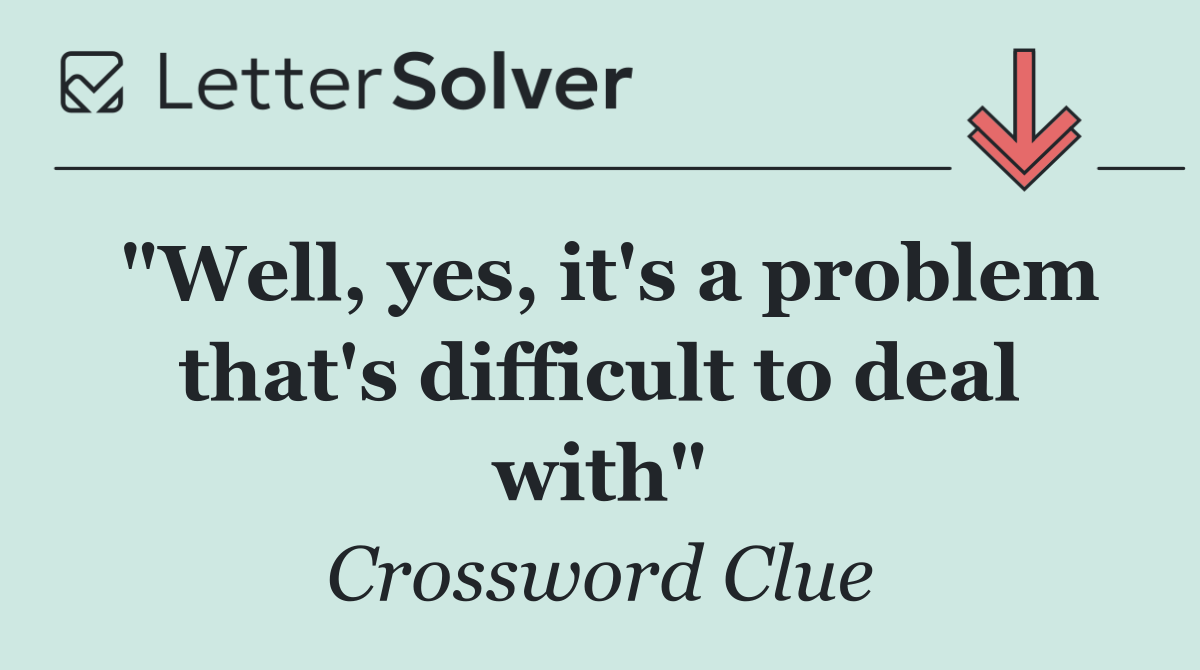 "Well, yes, it's a problem that's difficult to deal with"