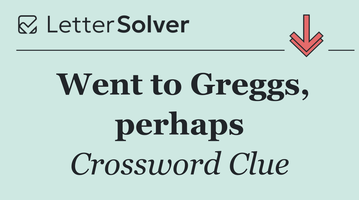 Went to Greggs, perhaps