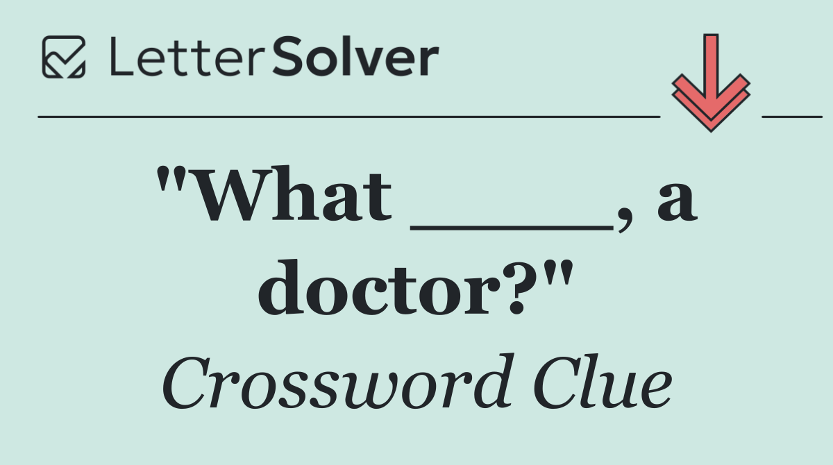 "What ____, a doctor?"
