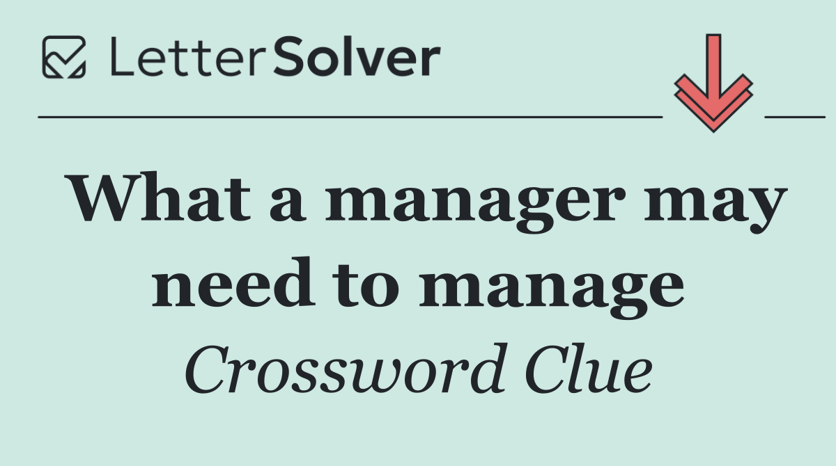 What a manager may need to manage