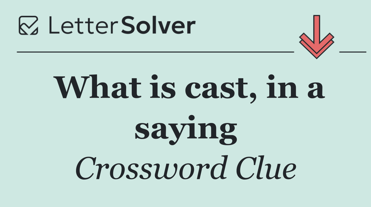 What is cast, in a saying