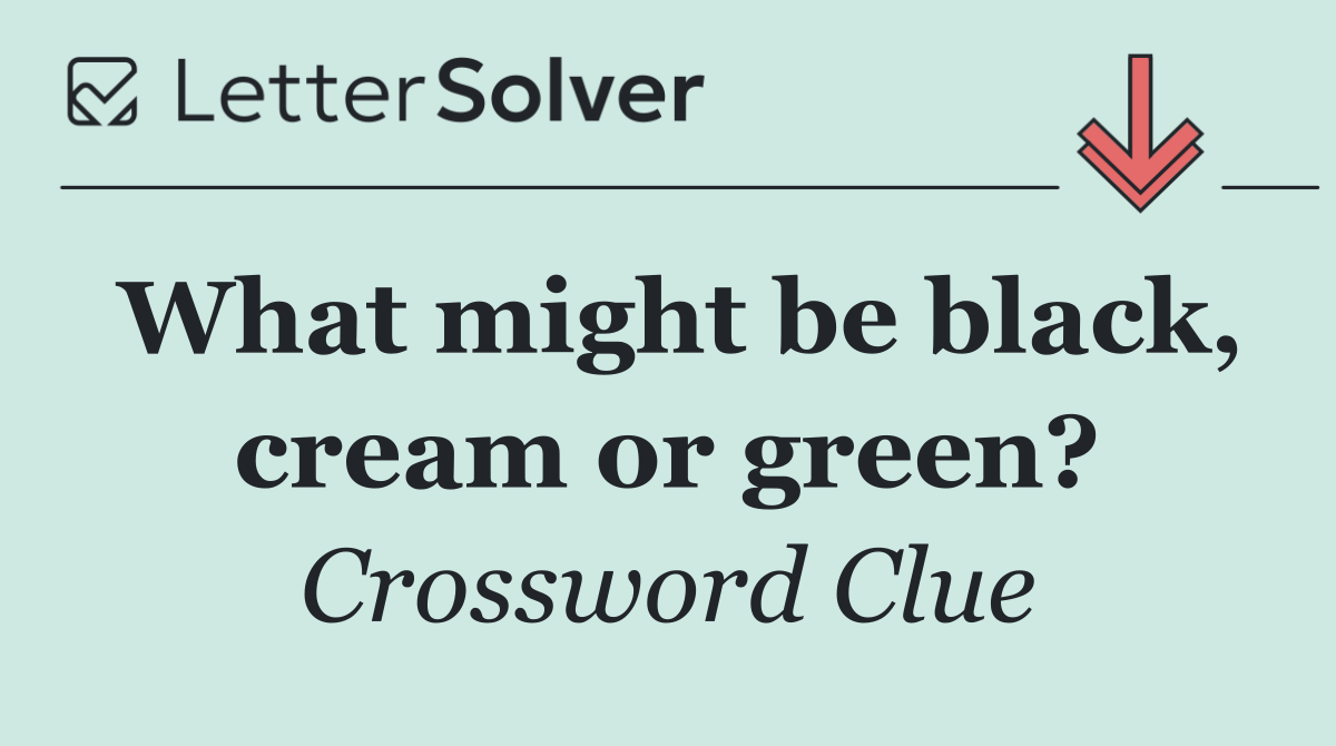 What might be black, cream or green?