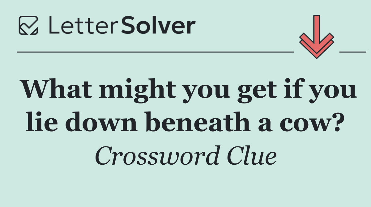 What might you get if you lie down beneath a cow?