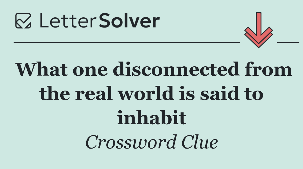 What one disconnected from the real world is said to inhabit