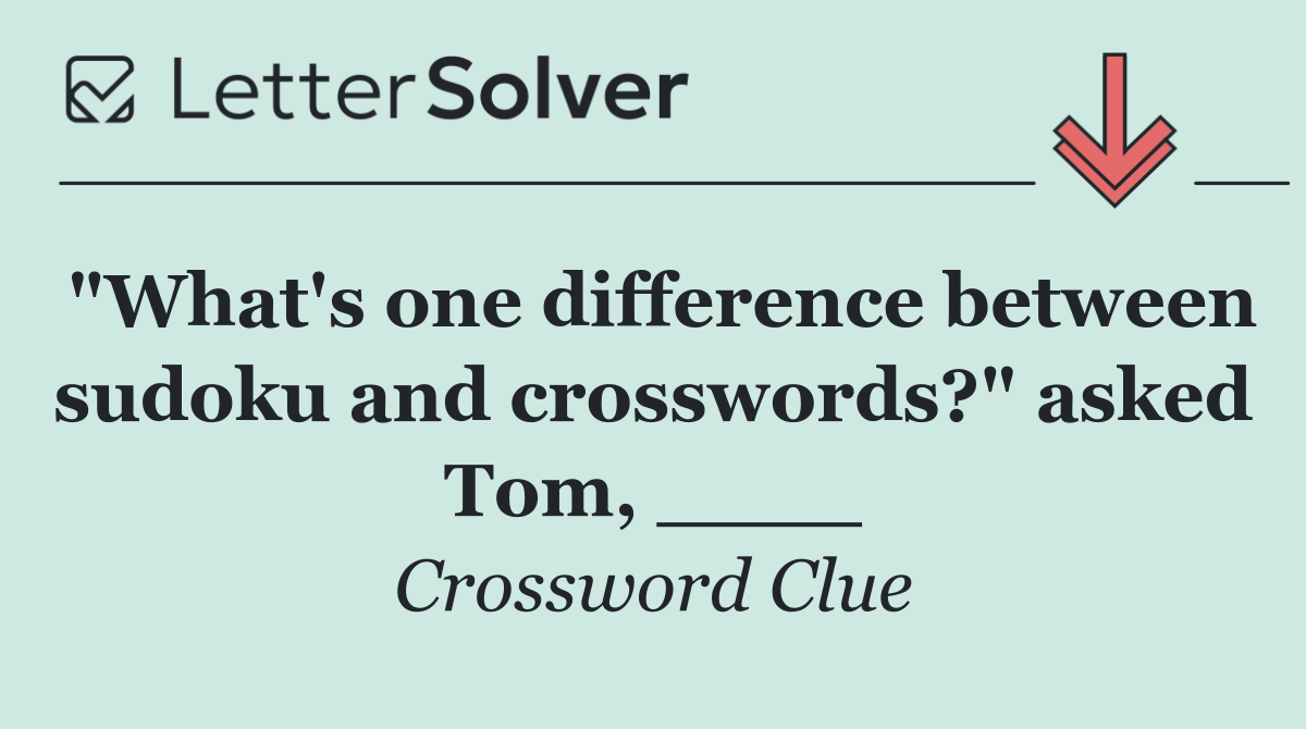 "What's one difference between sudoku and crosswords?" asked Tom, ____