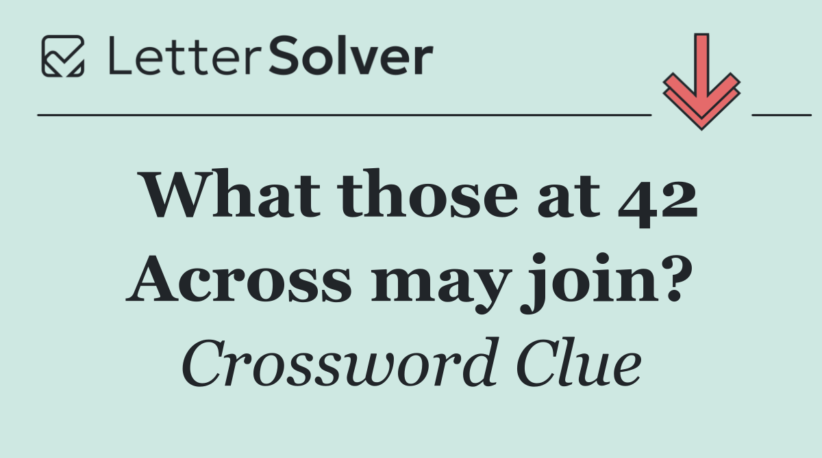 What those at 42 Across may join?