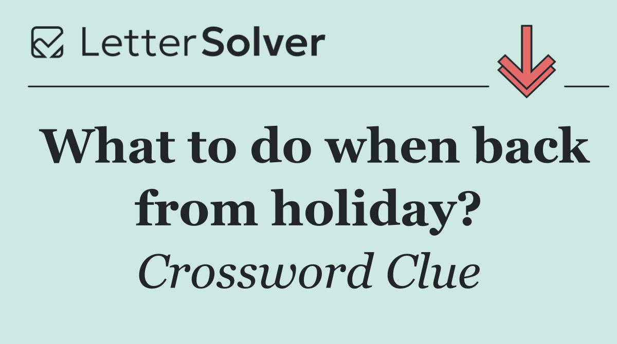 What to do when back from holiday?