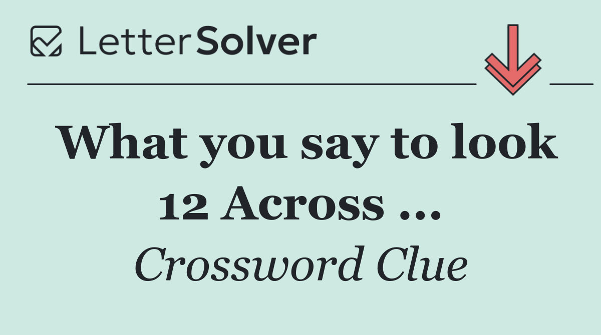 What you say to look 12 Across ...