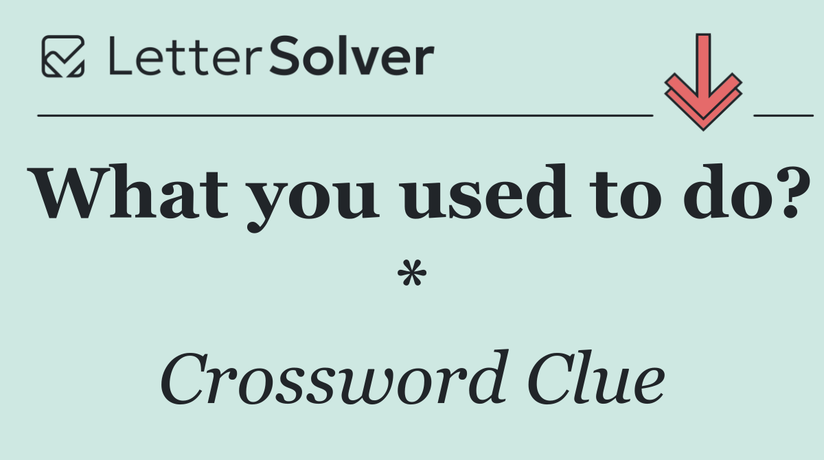 What you used to do? *