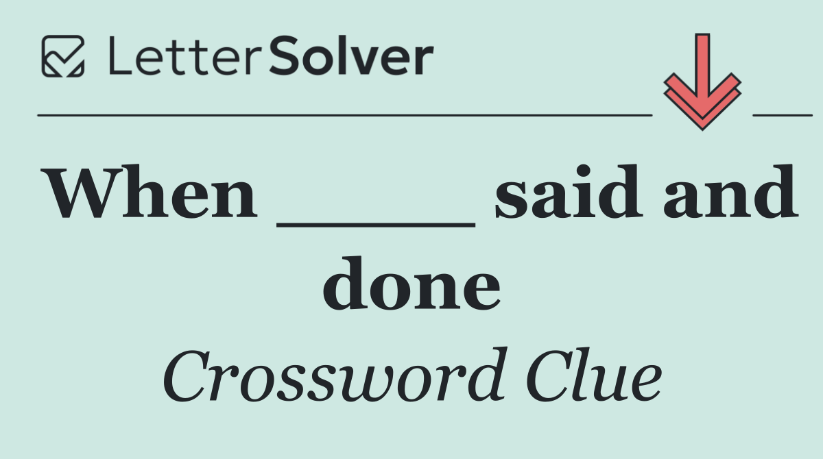 When ____ said and done