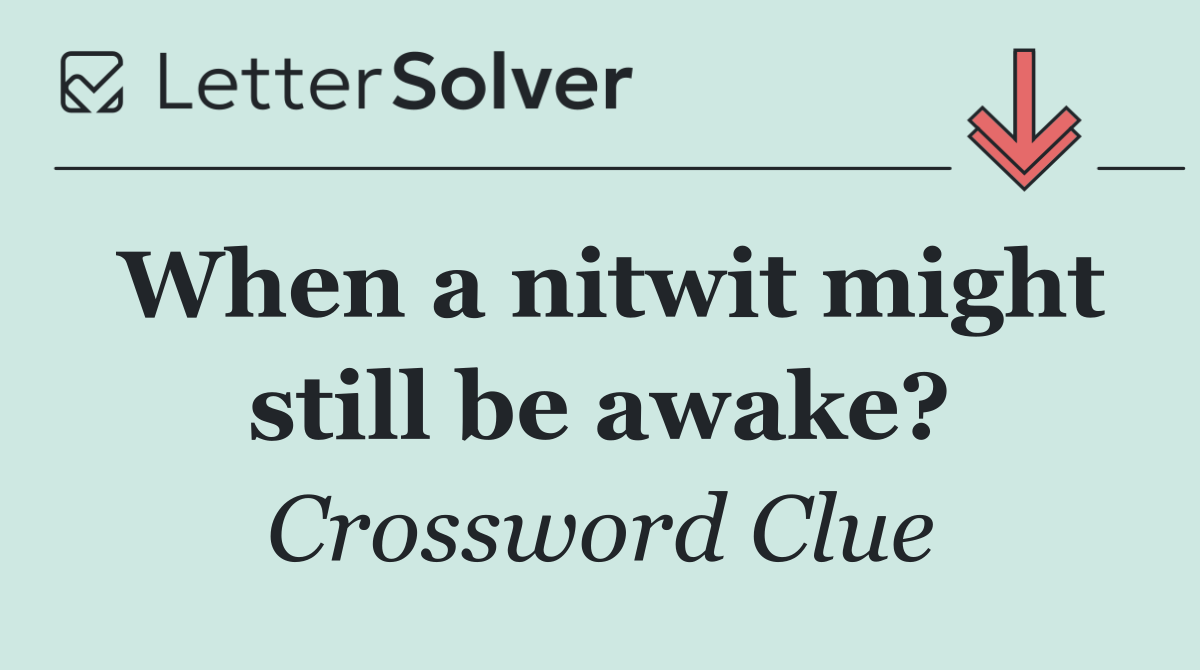 When a nitwit might still be awake?