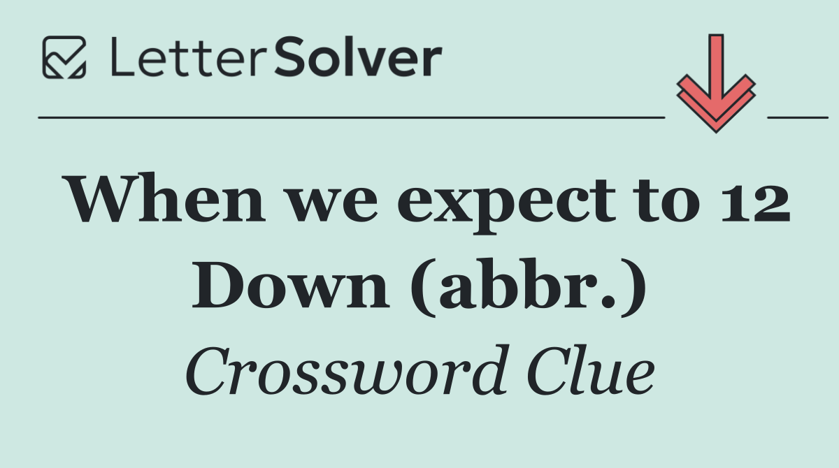 When we expect to 12 Down (abbr.)