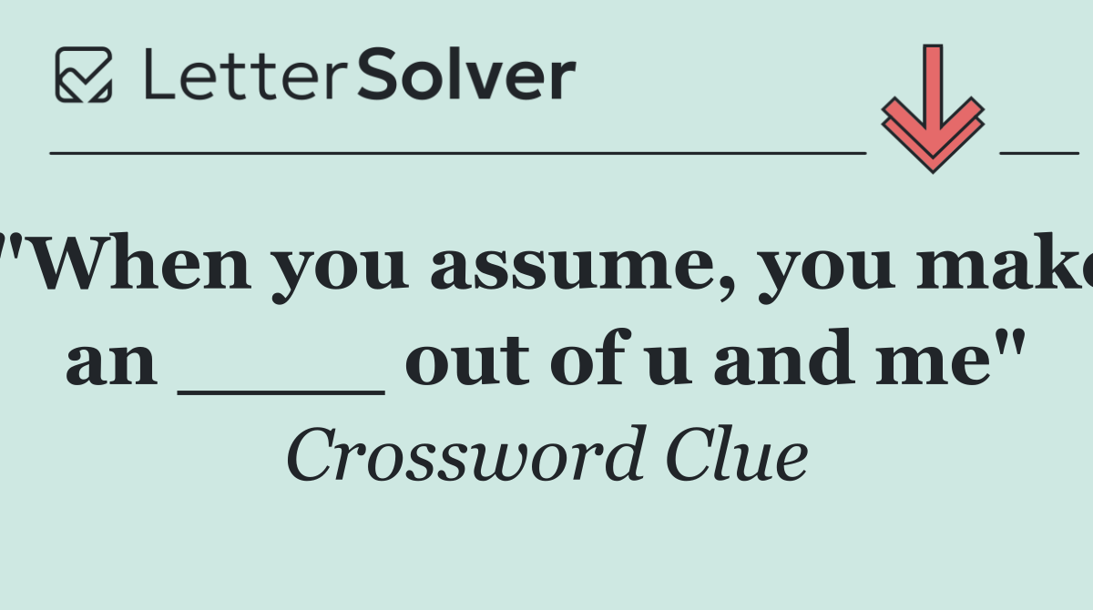 "When you assume, you make an ____ out of u and me"
