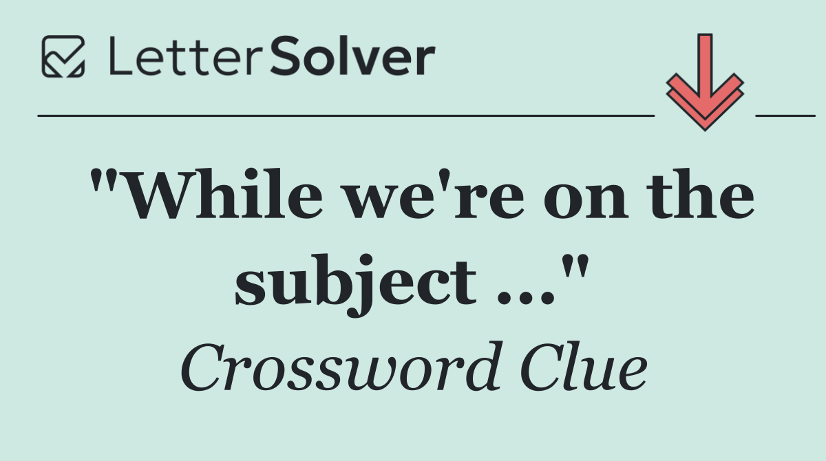 "While we're on the subject ..."