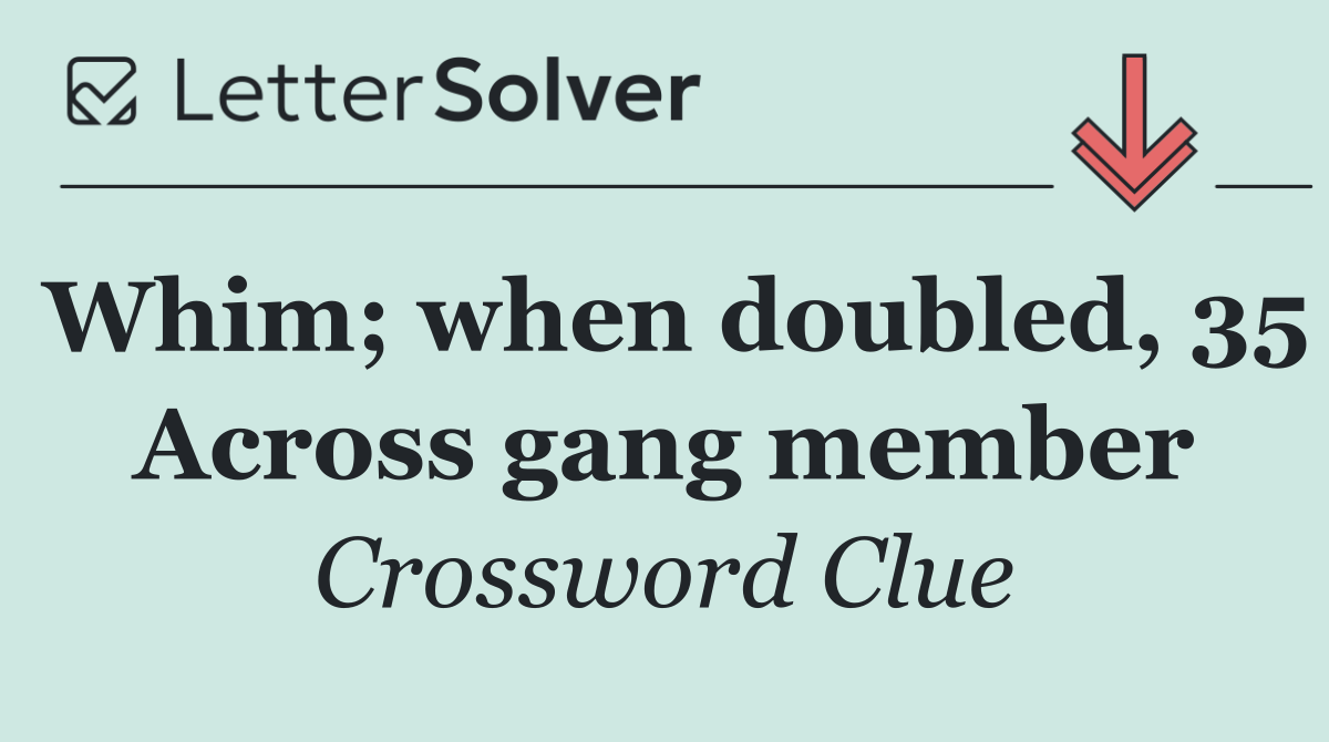 Whim; when doubled, 35 Across gang member
