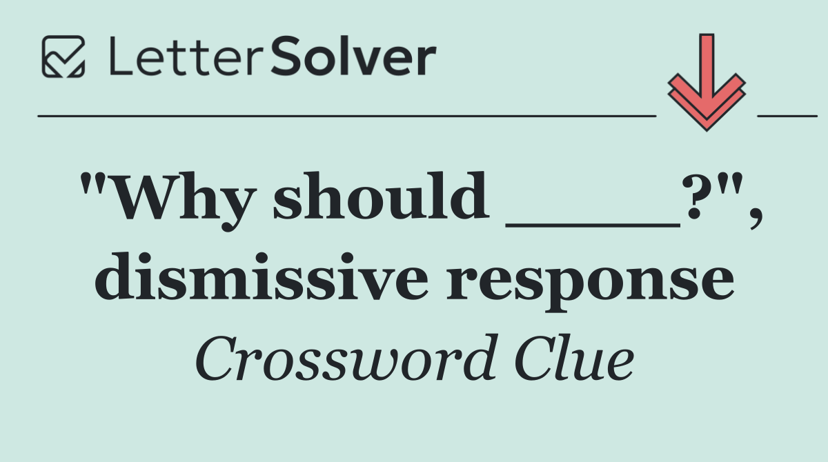 "Why should ____?", dismissive response