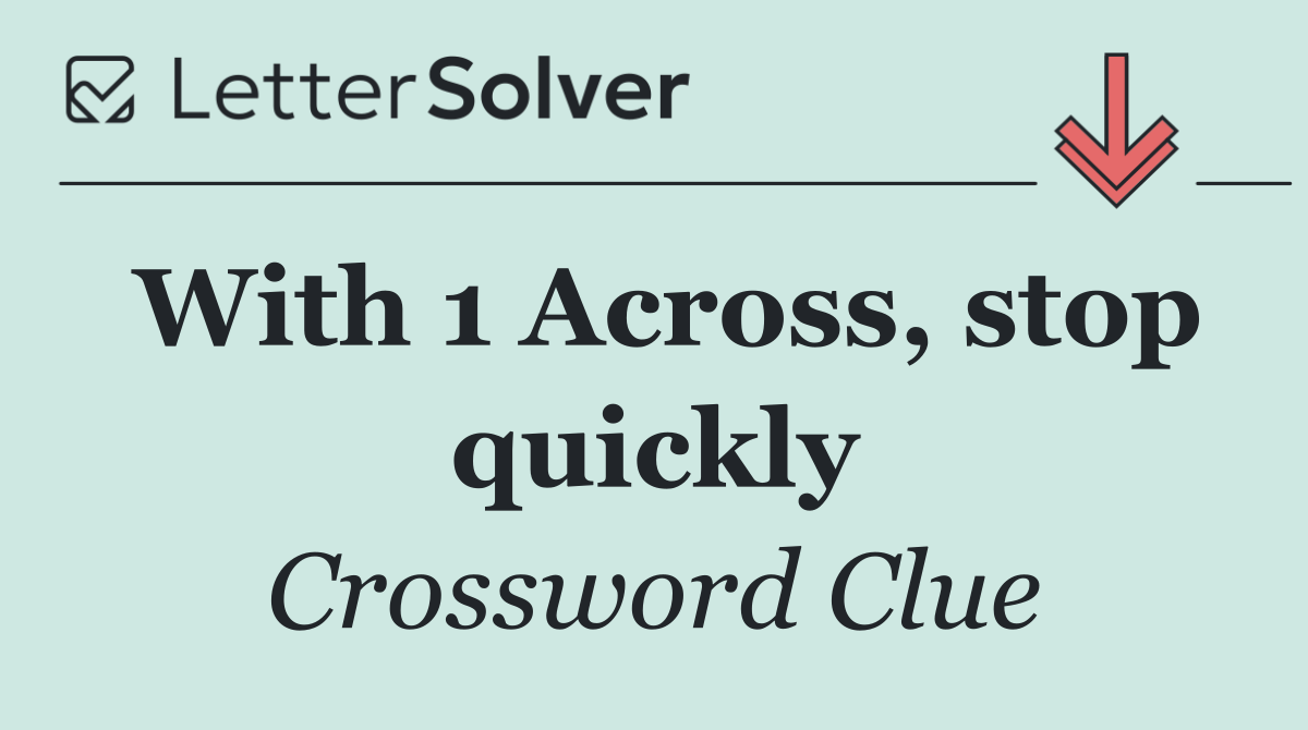 With 1 Across, stop quickly