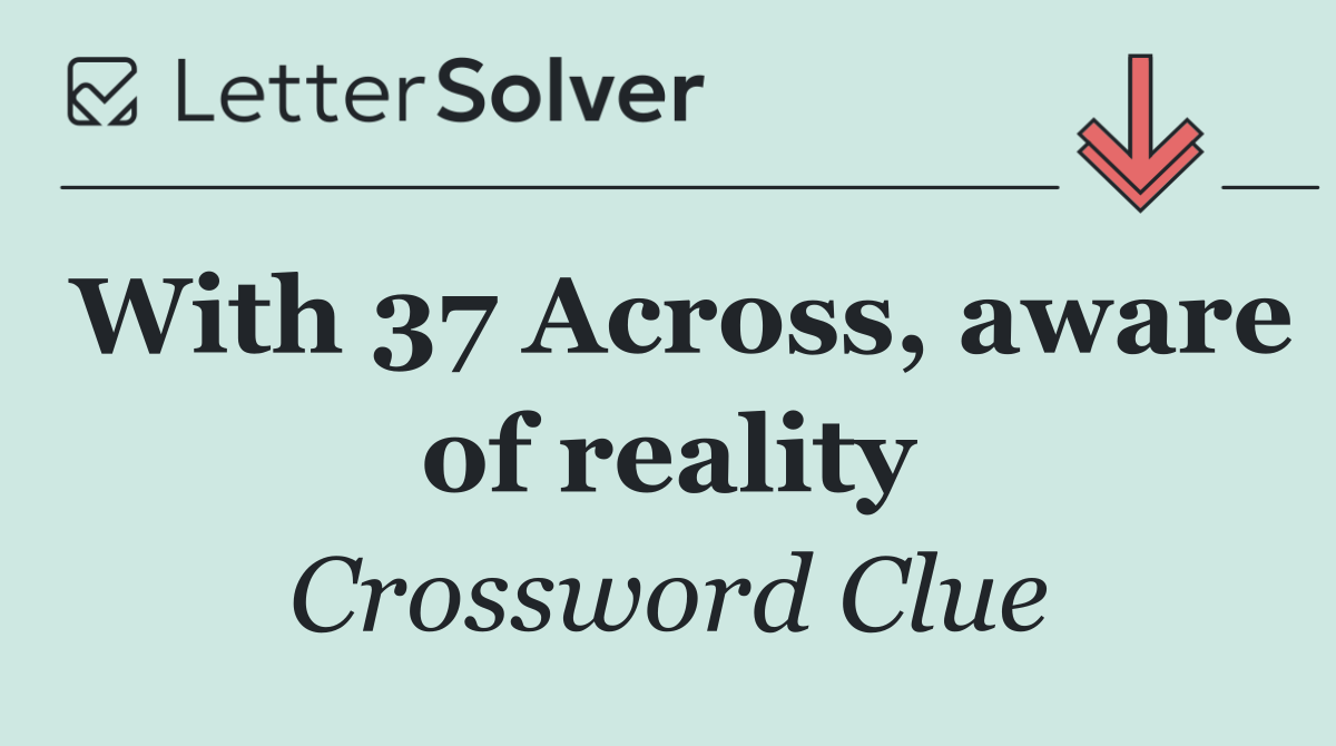With 37 Across, aware of reality