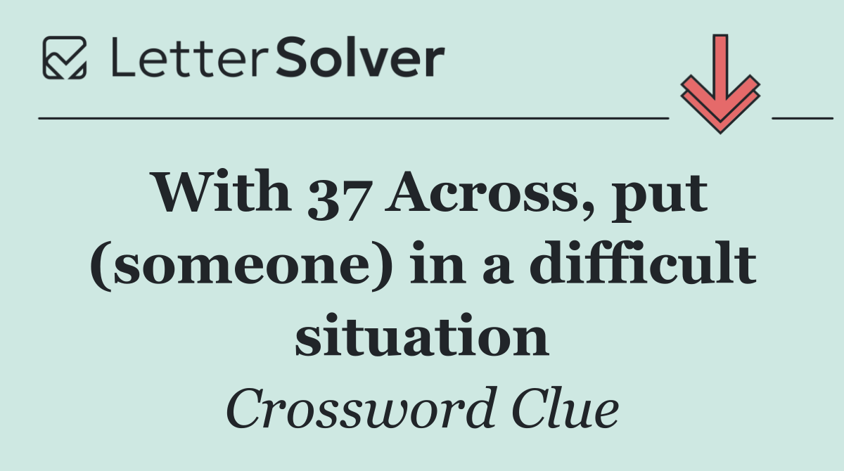 With 37 Across, put (someone) in a difficult situation