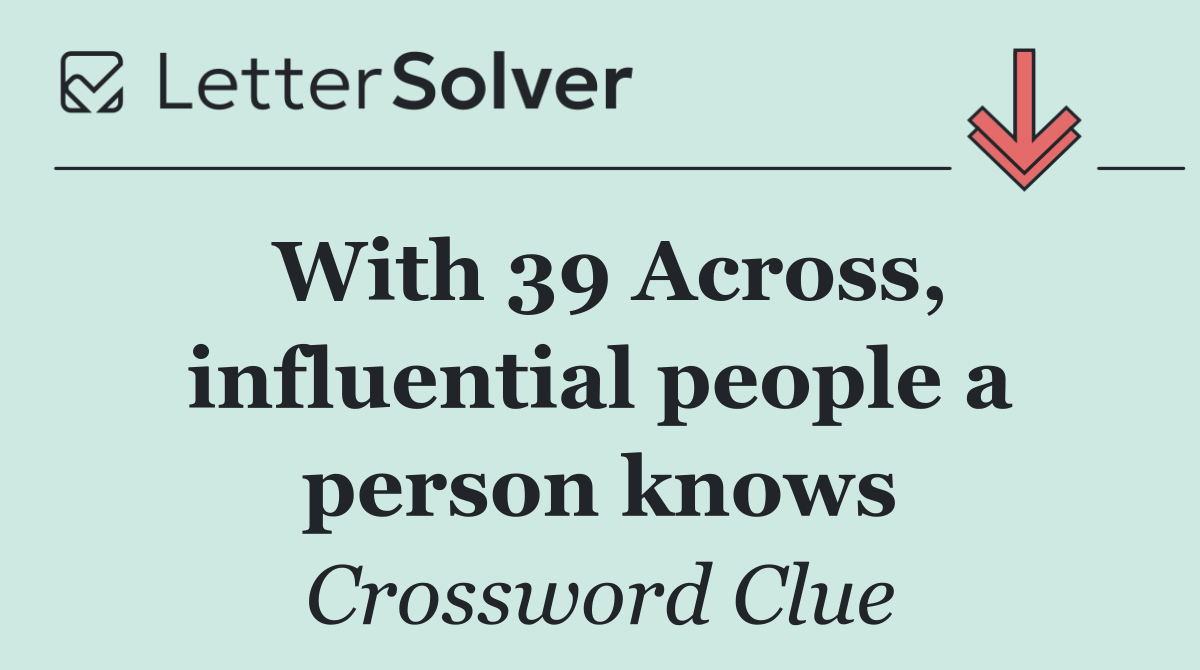 With 39 Across, influential people a person knows