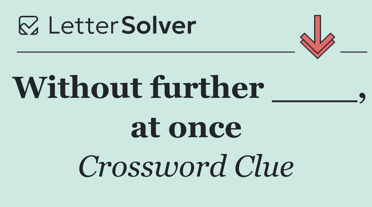 Without further ____, at once