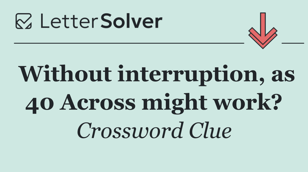 Without interruption, as 40 Across might work?