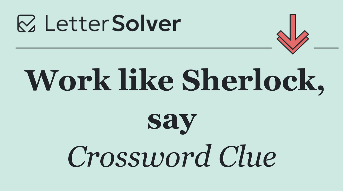 Work like Sherlock, say