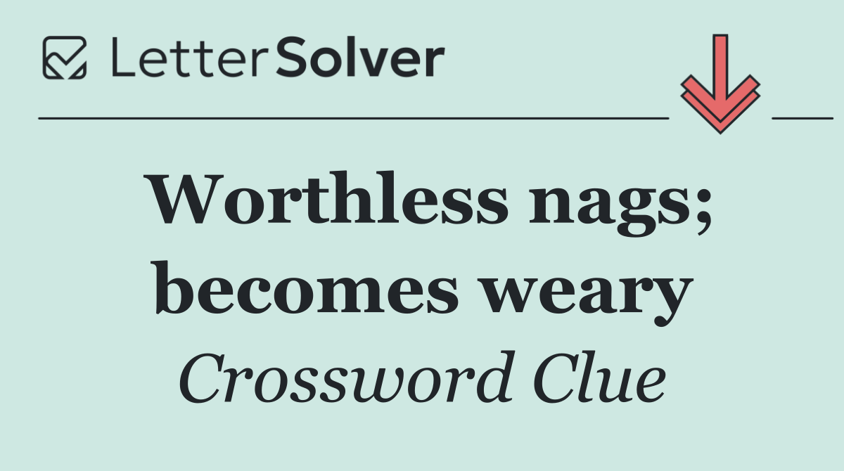 Worthless nags; becomes weary