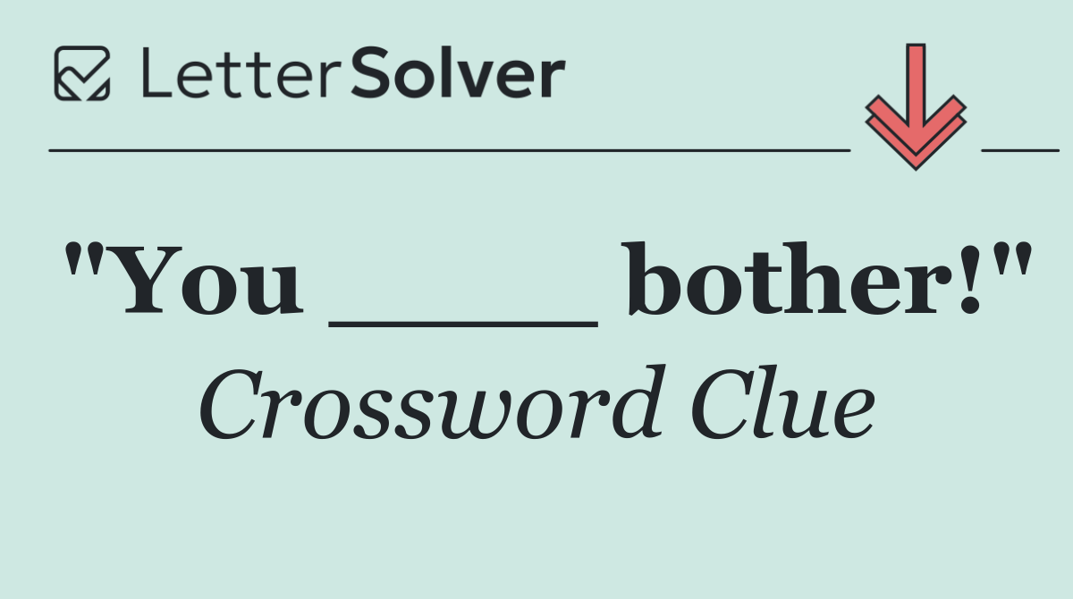 "You ____ bother!"