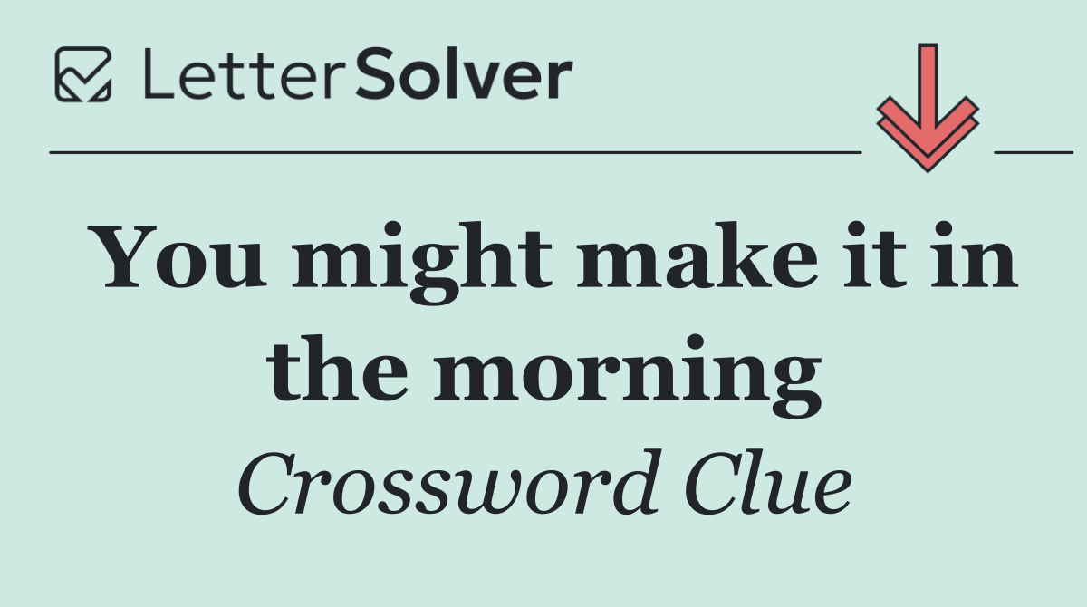 You might make it in the morning