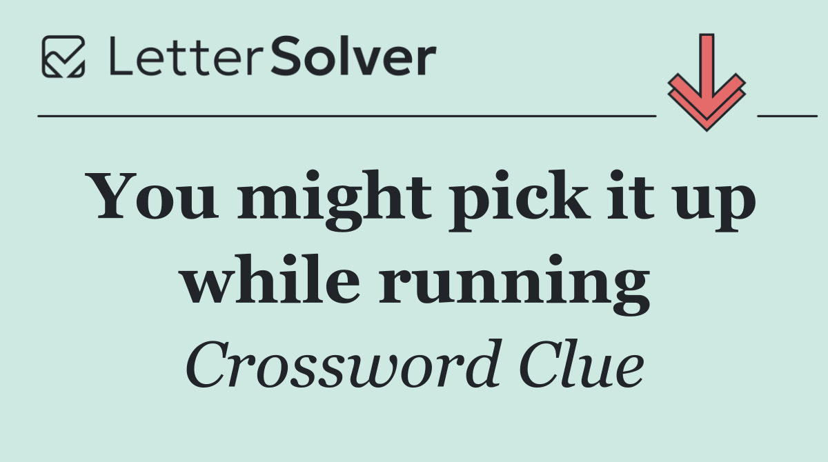 You might pick it up while running