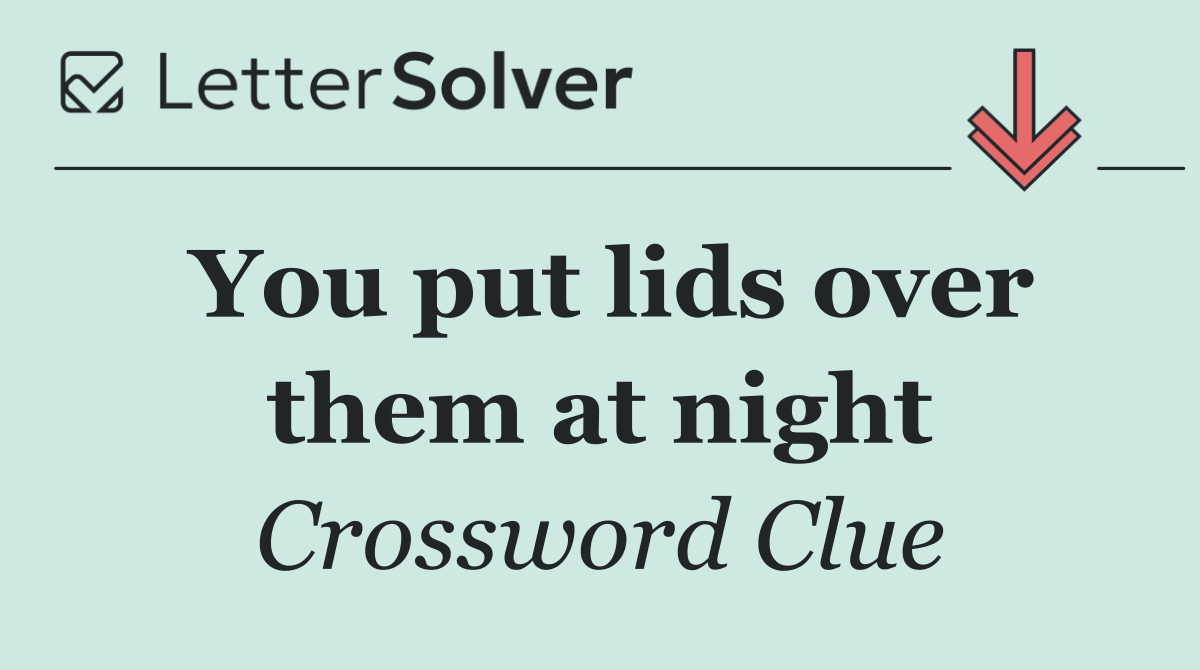 You put lids over them at night