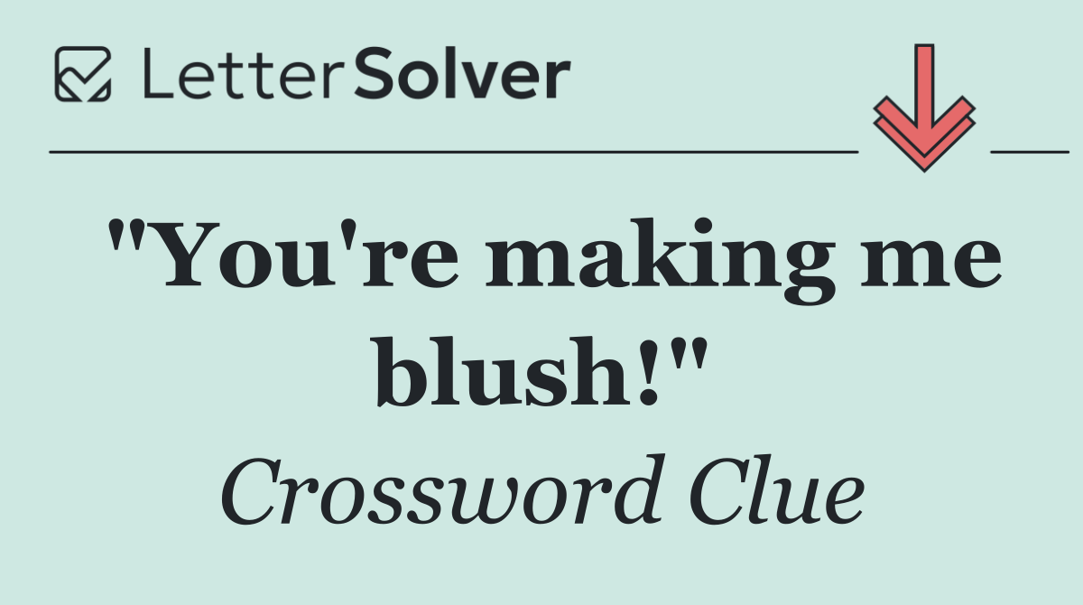 "You're making me blush!"