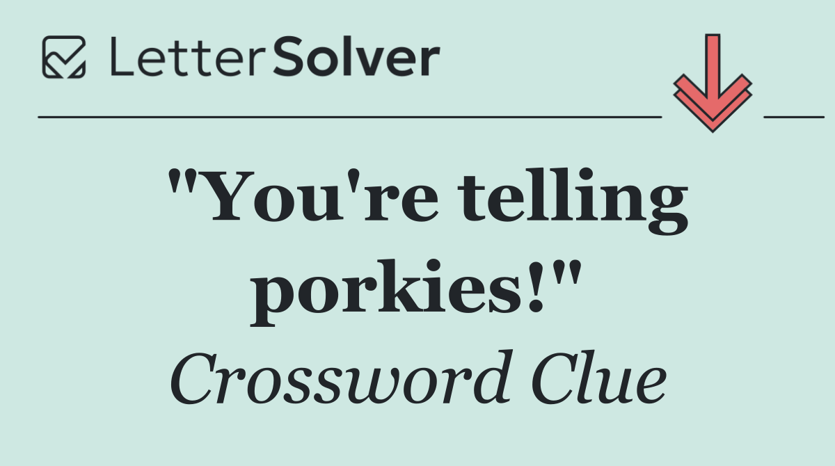 "You're telling porkies!"