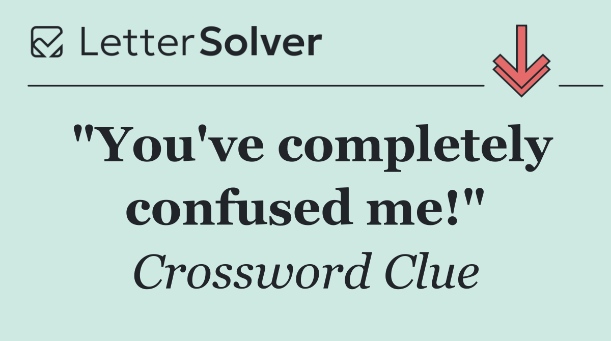 "You've completely confused me!"
