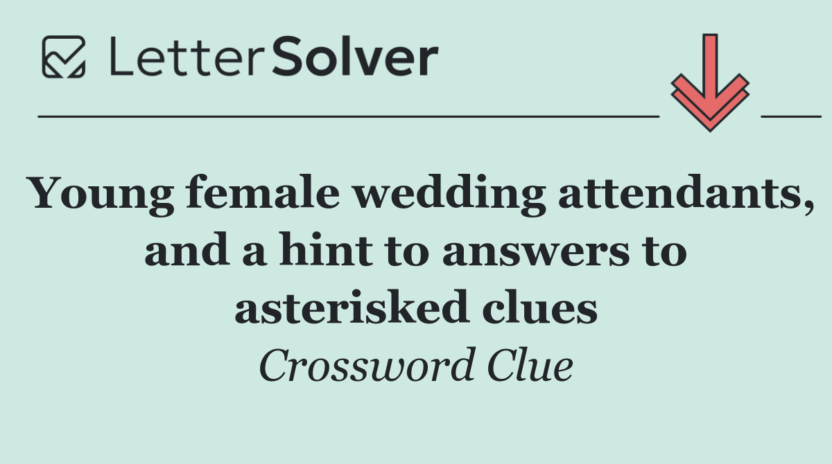 Young female wedding attendants, and a hint to answers to asterisked clues