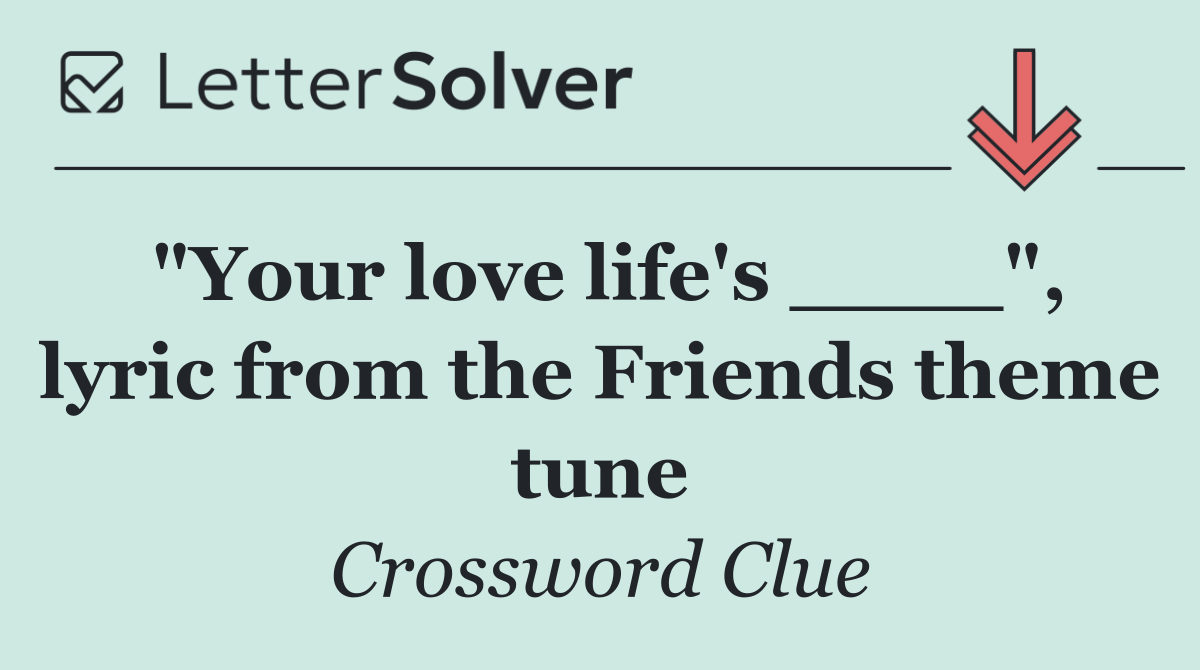 "Your love life's ____", lyric from the Friends theme tune