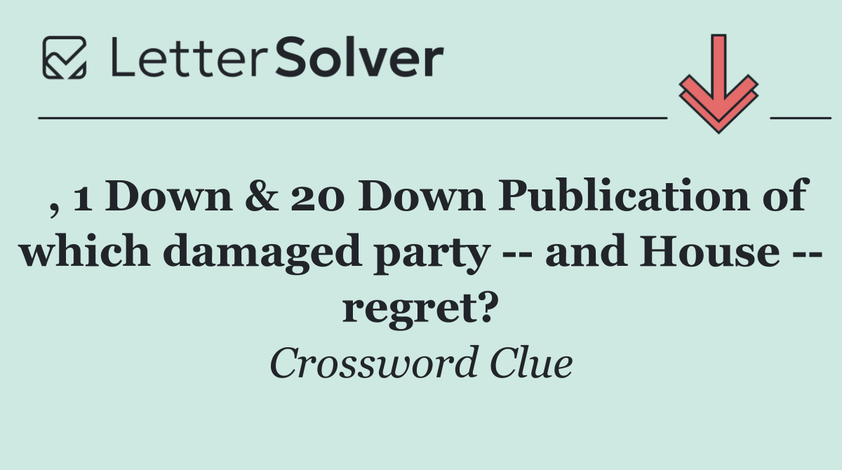 , 1 Down & 20 Down Publication of which damaged party    and House    regret?
