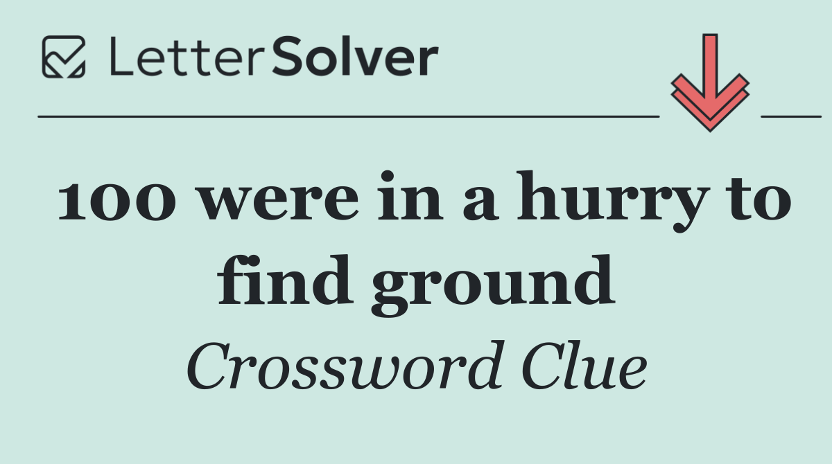 100 were in a hurry to find ground