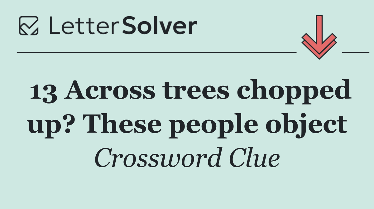 13 Across trees chopped up? These people object