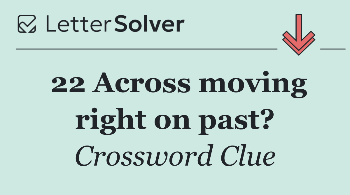 22 Across moving right on past?