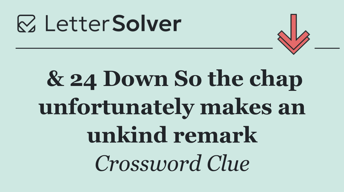 & 24 Down So the chap unfortunately makes an unkind remark