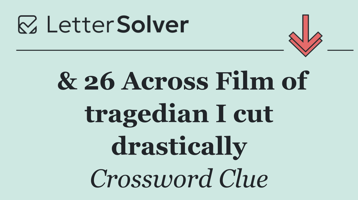 & 26 Across Film of tragedian I cut drastically